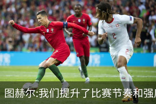 图赫尔:我们提升了比赛节奏和强度 两将伤情待查